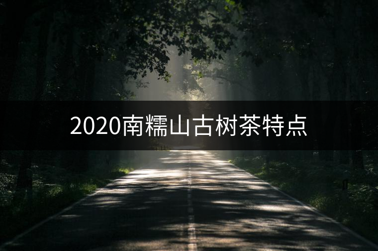 2020南糯山古樹茶特點(diǎn) 2020南糯山古樹茶特點(diǎn)