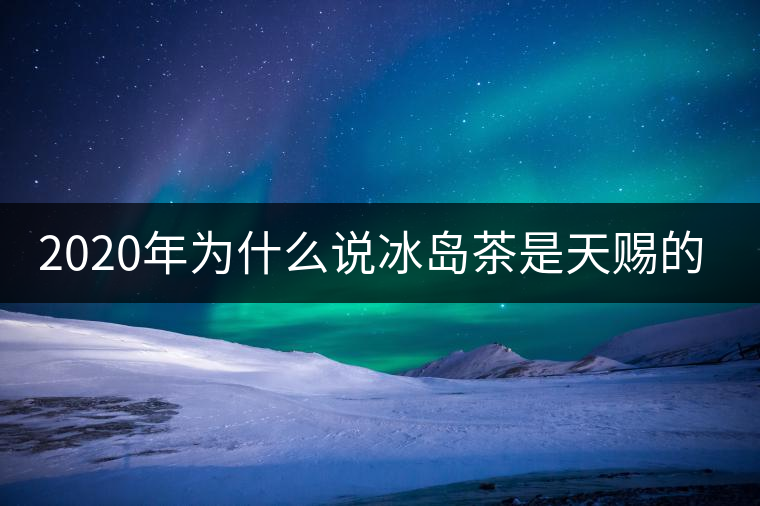 2020年為什么說(shuō)冰島茶是天賜的好茶？