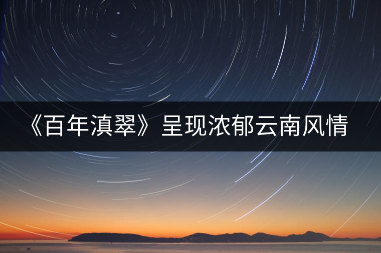 《百年滇翠》呈現(xiàn)濃郁云南風(fēng)情,傳播千年古茶文化 《百年滇翠》呈現(xiàn)濃郁云南風(fēng)情,傳播千年古茶文化