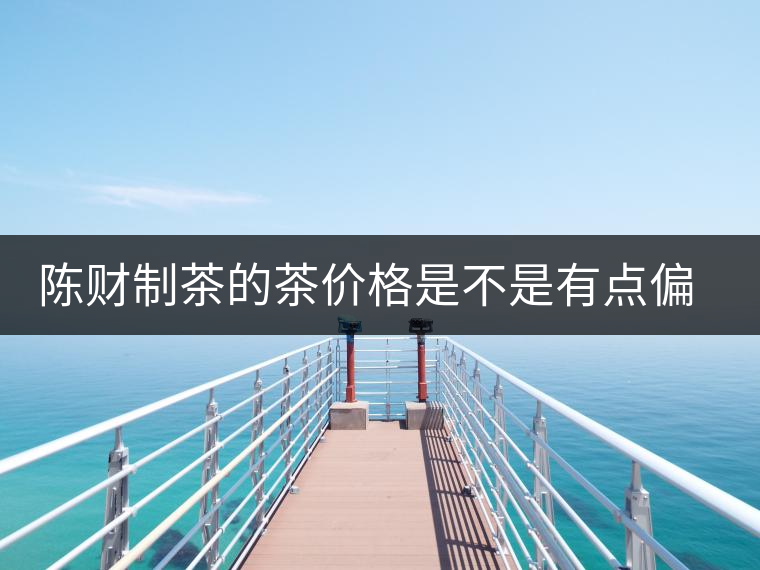 陳財(cái)制茶的茶價(jià)格是不是有點(diǎn)偏高啊？好的普洱茶，魅力在于“化”