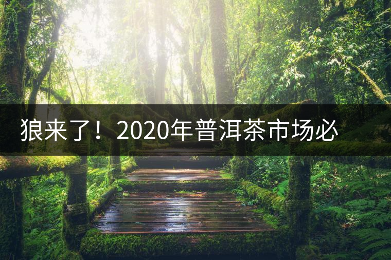 狼來(lái)了！2020年普洱茶市場(chǎng)必然變天，早做準(zhǔn)備才是王道