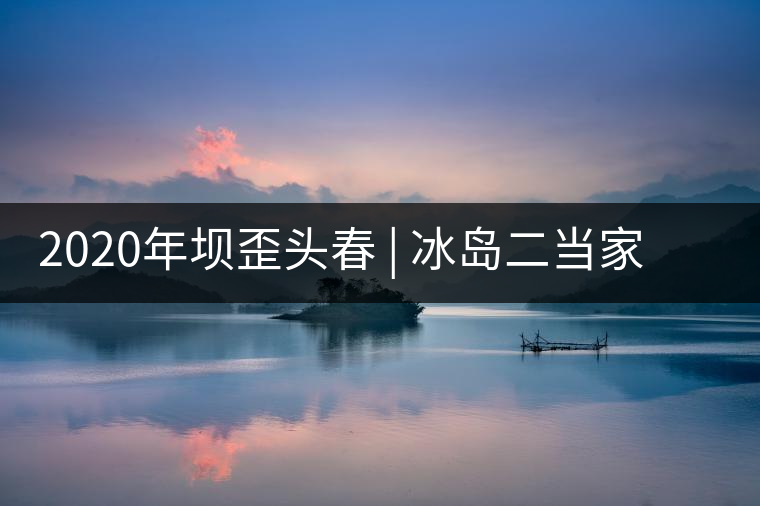 2020年壩歪頭春 | 冰島二當(dāng)家，究竟有什么實(shí)力？