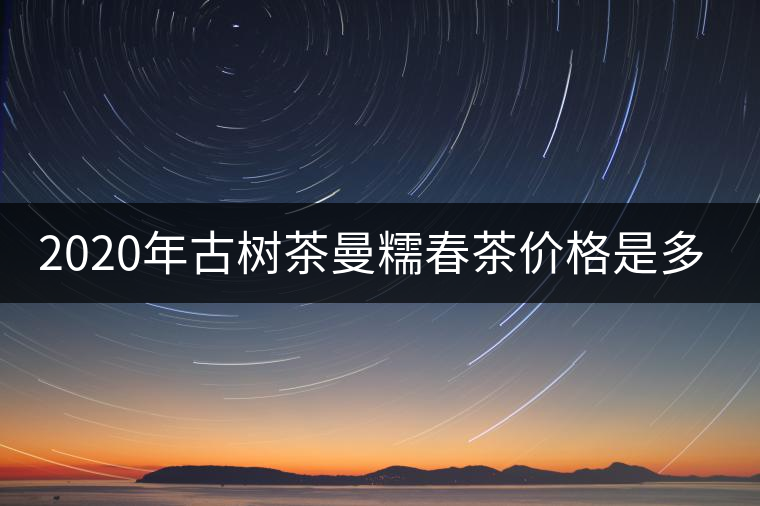 2020年古樹茶曼糯春茶價(jià)格是多少？