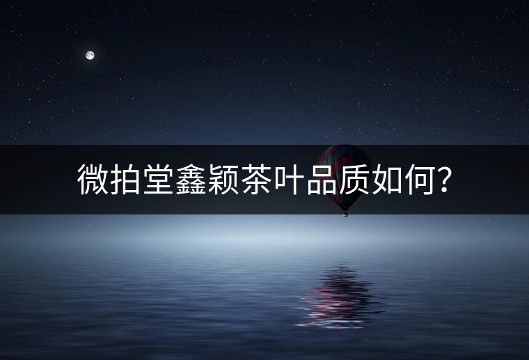 微拍堂鑫穎茶葉品質(zhì)如何？