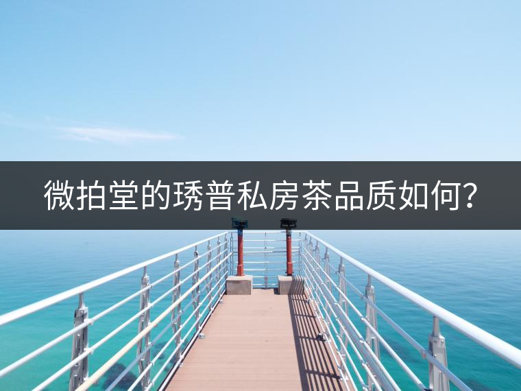 微拍堂的琇普私房茶品質(zhì)如何？