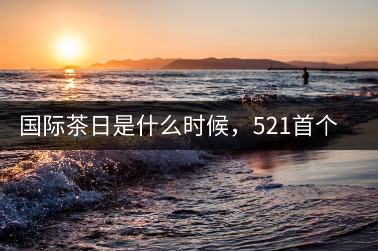 國(guó)際茶日是什么時(shí)候，521首個(gè)“國(guó)際茶日”即將到來