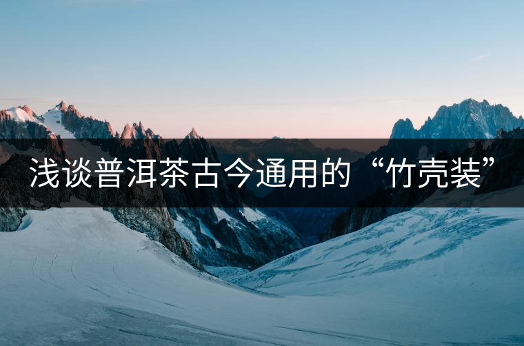 淺談普洱茶古今通用的“竹殼裝” 淺談普洱茶古今通用的“竹殼裝”