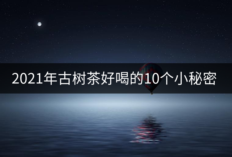 2021年古樹茶好喝的10個(gè)小秘密！