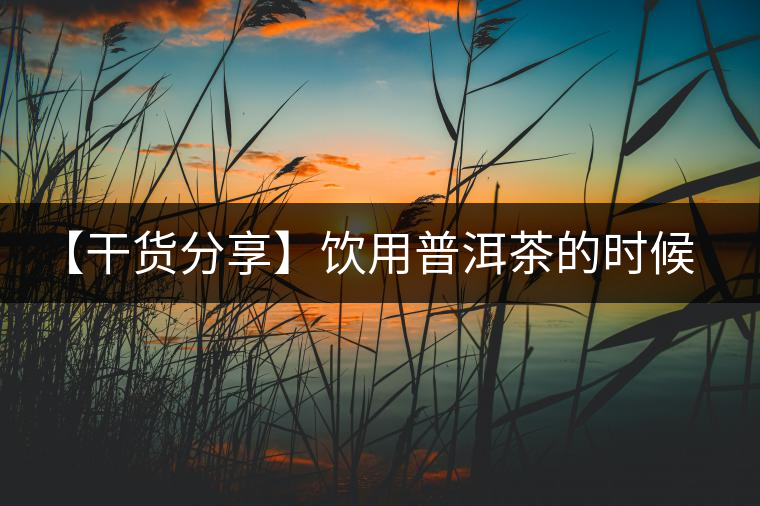 【干貨分享】飲用普洱茶的時候感到口舌發(fā)干怎么辦？