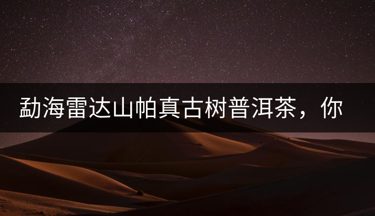 勐海雷達(dá)山帕真古樹普洱茶，你喝過嗎？