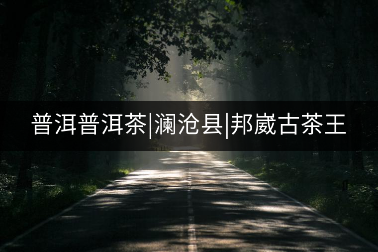 普洱普洱茶|瀾滄縣|邦崴古茶王 普洱普洱茶|瀾滄縣|邦崴古茶王