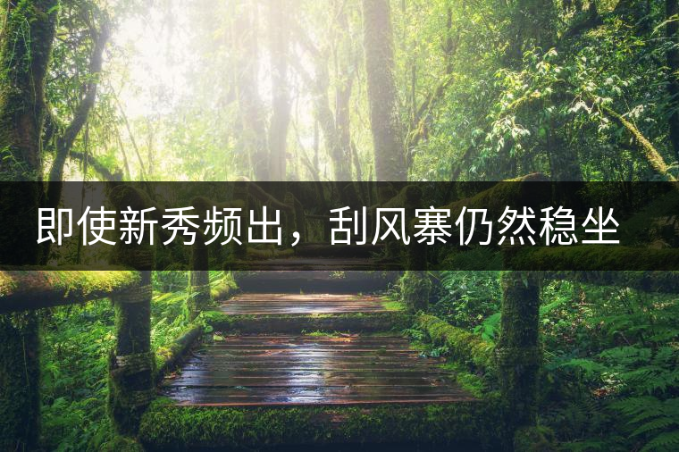 即使新秀頻出，刮風(fēng)寨仍然穩(wěn)坐易武榜首，這是為何