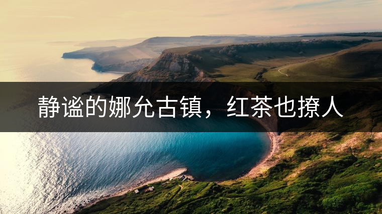 靜謐的娜允古鎮(zhèn)，紅茶也撩人