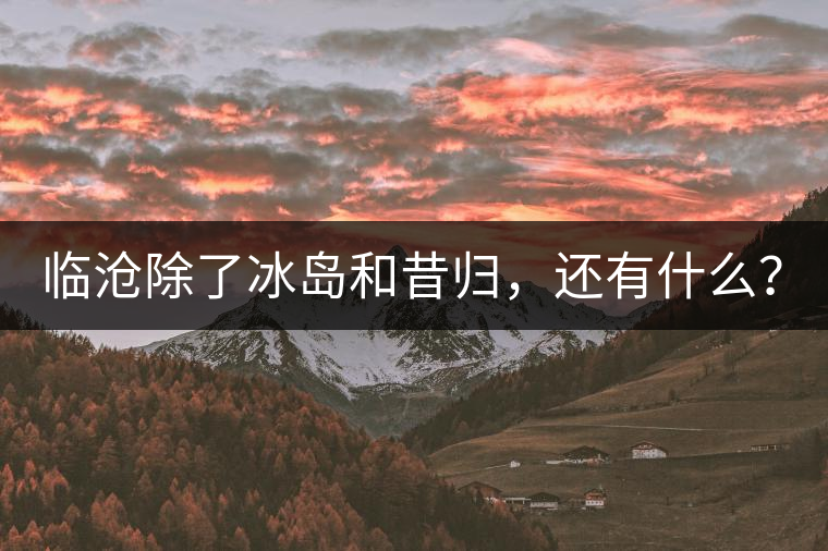 臨滄除了冰島和昔歸，還有什么？