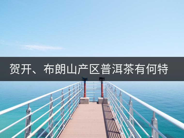 賀開(kāi)、布朗山產(chǎn)區(qū)普洱茶有何特點(diǎn)？為你評(píng)價(jià)開(kāi)來(lái)