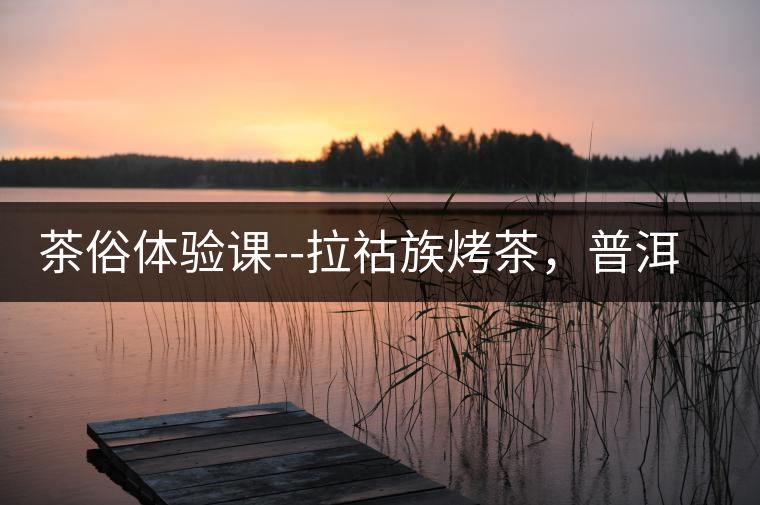 茶俗體驗課--拉祜族烤茶，普洱茶壓餅