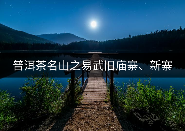 普洱茶名山之易武舊廟寨、新寨