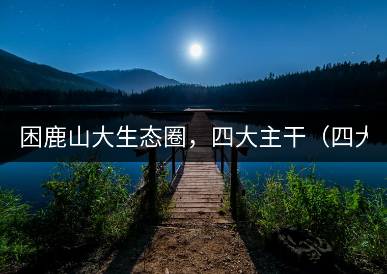 困鹿山大生態(tài)圈，四大主干（四大核心價(jià)值）