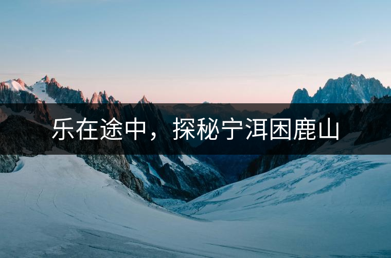 樂在途中，探秘寧洱困鹿山