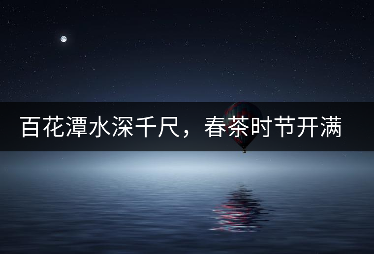 百花潭水深千尺，春茶時節(jié)開滿山