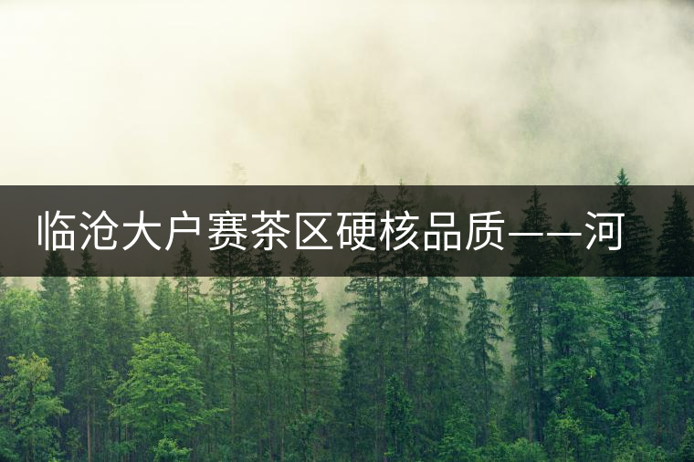 臨滄大戶賽茶區(qū)硬核品質(zhì)——河邊寨古樹(shù)茶介紹