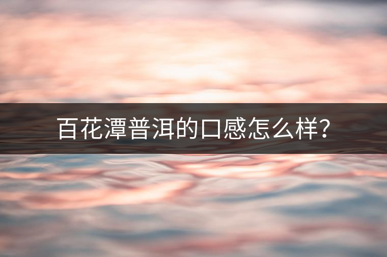 百花潭普洱的口感怎么樣？