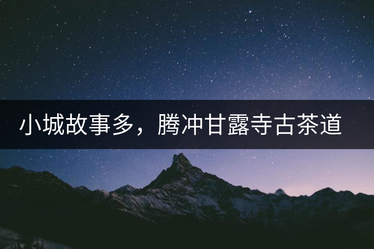 小城故事多，騰沖甘露寺古茶道之行