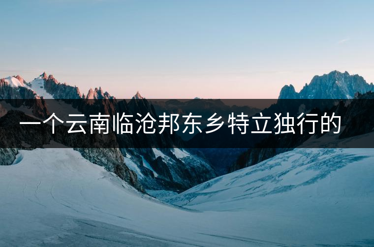 一個云南臨滄邦東鄉(xiāng)特立獨行的茶寨——那罕古樹茶園介紹 一個云南臨滄邦東鄉(xiāng)特立獨行的茶寨——那罕古樹茶園介紹