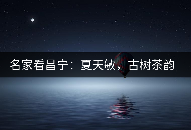 名家看昌寧：夏天敏，古樹茶韻漾胸際