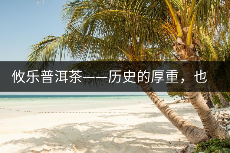 攸樂普洱茶——歷史的厚重，也藏不住山里的陣陣茶香