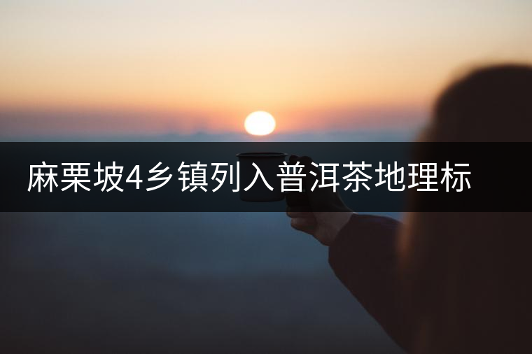 麻栗坡4鄉(xiāng)鎮(zhèn)列入普洱茶地理標(biāo)志產(chǎn)品保護(hù)區(qū)域 麻栗坡4鄉(xiāng)鎮(zhèn)列入普洱茶地理標(biāo)志產(chǎn)品保護(hù)區(qū)域