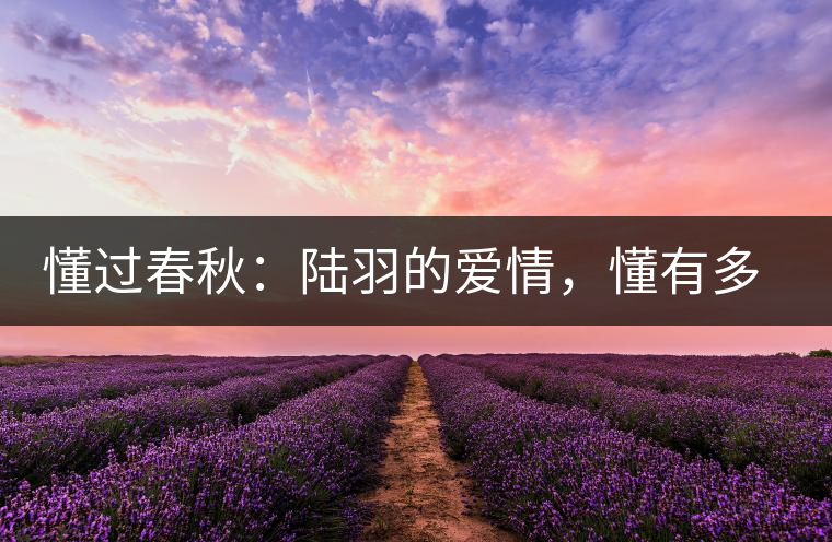 懂過(guò)春秋：陸羽的愛(ài)情，懂有多深?lèi)?ài)就有多沉