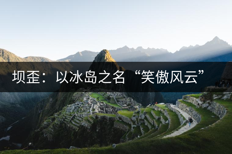 壩歪：以冰島之名“笑傲風(fēng)云”，以山野氣韻“笑看風(fēng)云”