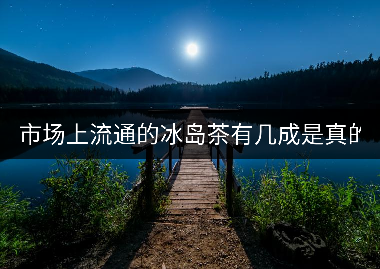 市場(chǎng)上流通的冰島茶有幾成是真的？