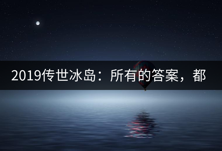 2019傳世冰島：所有的答案，都不在熟悉那條路上！