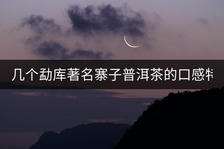 幾個勐庫著名寨子普洱茶的口感特點！