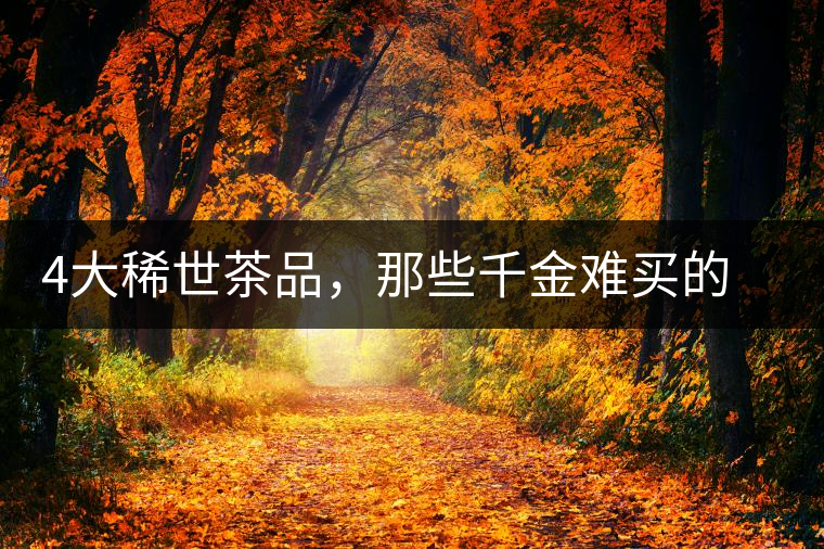 4大稀世茶品，那些千金難買的茶中極品