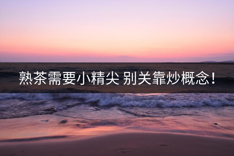 熟茶需要小精尖 別關(guān)靠炒概念！