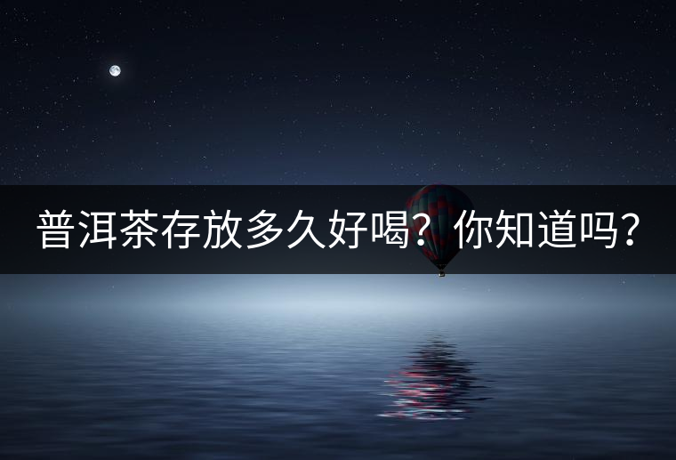 普洱茶存放多久好喝？你知道嗎？