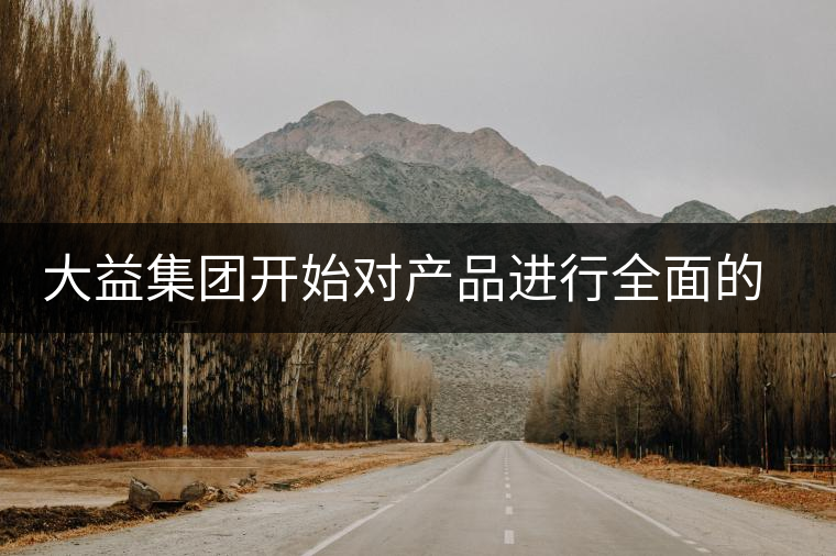 大益集團開始對產品進行全面的升級？