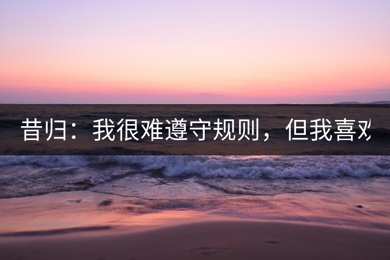昔歸：我很難遵守規(guī)則，但我喜歡創(chuàng)造規(guī)則！