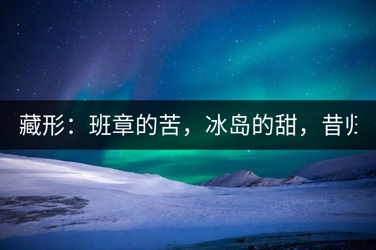 藏形：班章的苦，冰島的甜，昔歸的香！