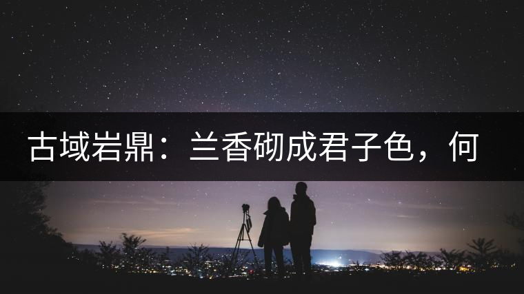 古域巖鼎：蘭香砌成君子色，何故帝王夸娜罕！