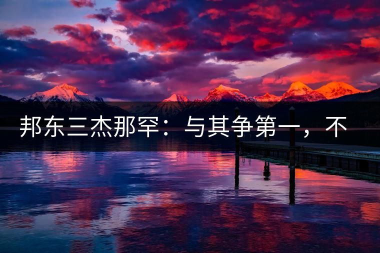 邦東三杰那罕：與其爭第一，不如做唯一