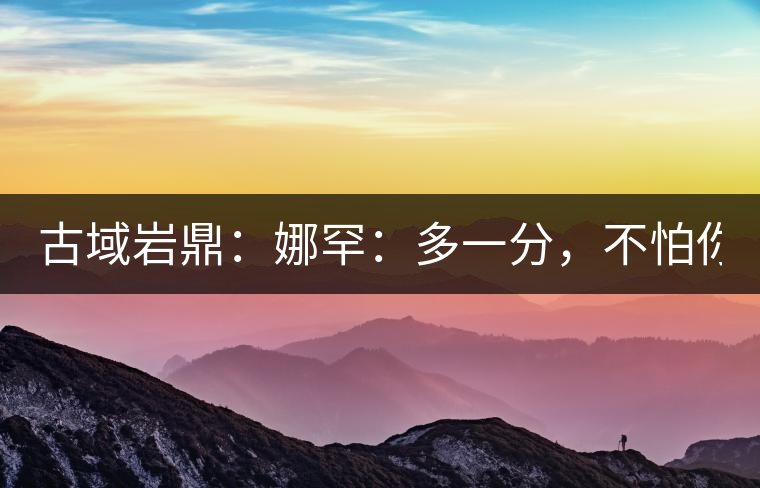 古域巖鼎：娜罕：多一分，不怕你驕傲！