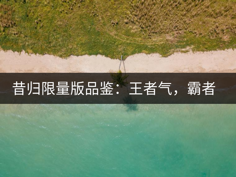 昔歸限量版品鑒：王者氣，霸者韻