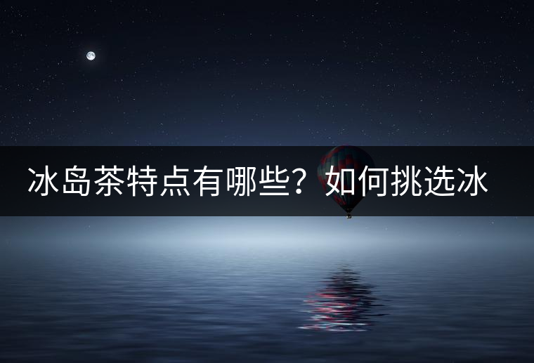 冰島茶特點(diǎn)有哪些？如何挑選冰島茶？