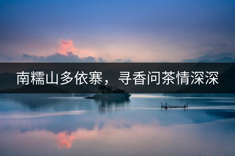 南糯山多依寨，尋香問茶情深深