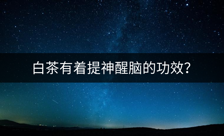 白茶有著提神醒腦的功效？