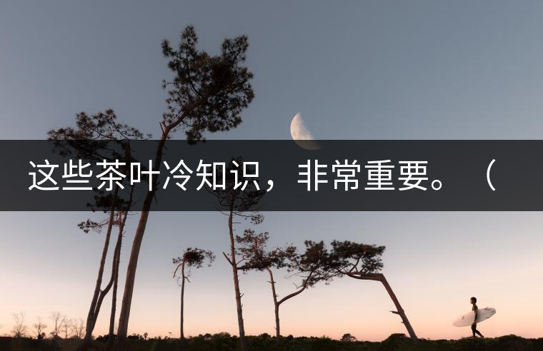 這些茶葉冷知識，非常重要。（老茶人的經(jīng)驗之談）